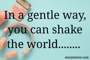 In a gentle way, you can shake the world........ 