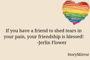 If you have a friend to shed tears in your pain, your friendship is blessed!
              -Jerlin Flower