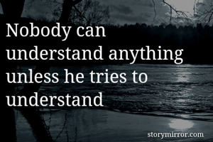 Nobody can understand anything unless he tries to understand 