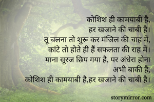        कोशिश ही कामयाबी है,
       हर खजाने की चाबी है।
तू चलना तो शुरू कर मंजिल की चाह में,
कांटे तो होते ही हैं सफलता की राह में।
माना सूरज छिप गया है, पर अंधेरा होना
              अभी बाकी हैं,
 कोशिश ही कामयाबी है,हर खजाने की चाबी है।
         