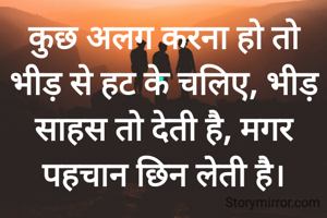 कुछ अलग करना हो तो भीड़ से हट के चलिए, भीड़ साहस तो देती है, मगर पहचान छिन लेती है।