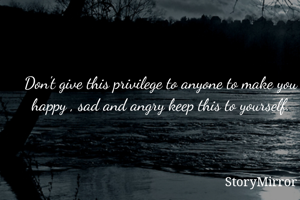 Don't give this privilege to anyone to make you happy , sad and angry keep this to yourself.
