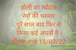 होली का त्यौहार
 रंगों की भरमार 
पूरे साल बाद फिर से
 किया कई अपनों ने ।
नीरजा शर्मा 18/03/22