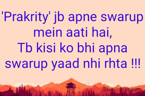'Prakrity' jb apne swarup mein aati hai,
Tb kisi ko bhi apna swarup yaad nhi rhta !!!