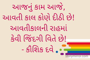 આજનું કામ આજે,
આવતી કાલ કોણે દીઠી છે!
આવતીકાલની રાહમાં
કેવી જિંદગી વિતે છે!
- કૌશિક દવે 