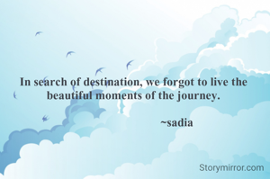 In search of destination, we forgot to live the beautiful moments of the journey.

                             ~sadia