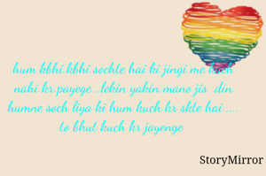hum kbhi kbhi sochte hai ki jingi me kuch nahi kr payege ..lekin yakin mano jis  din humne soch liya ki hum kuch kr skte hai .... to bhut kuch kr jayenge 