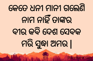 କେତେ ଧନୀ ମାନୀ ଗଲେଣି
ନାମ ନାହିଁ ତାଙ୍କର
ବୀର କବି ଦେଶ ସେବକ
ମରି ସୁଦ୍ଧା ଅମର |