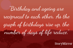 "Birthday and ageing are reciprocal to each other. As the graph of birthdays rise up, the number of days of life reduce."