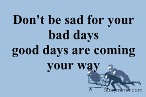 Don't be sad for your bad days
good days are coming your way