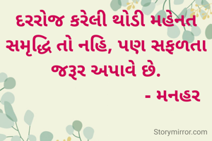 દરરોજ કરેલી થોડી મહેનત સમૃદ્ધિ તો નહિ, પણ સફળતા જરૂર અપાવે છે.
                           - મનહર 