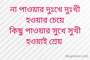 না পাওয়ার দুঃখে দুঃখী হওয়ার চেয়ে
কিছু পাওয়ার সুখে সুখী হওয়াই শ্রেয় 