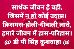 सार्थक जीवन है वही,
जिसमें न हो कोई उदास।
क्रिसमस-होली-दीवाली लाते,
हमारे जीवन में हास-परिहास।
@ डी पी सिंह कुशवाहा @