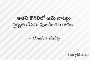 అతని కౌగిలిలో ఆమె నాట్యం.
ప్రకృతి చేసెను పులకింతల గానం.

- Dinakar Reddy