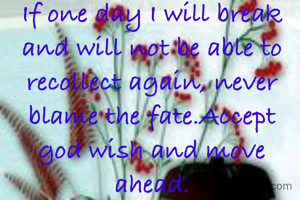 If one day I will break and will not be able to recollect again, never blame the fate.Accept god wish and move ahead.