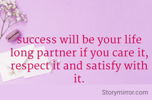 success will be your life long partner if you care it, respect it and satisfy with it.