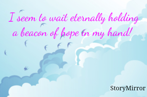 I seem to wait eternally holding a beacon of hope in my hand! 