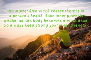 No matter how much energy there is in a person's health, if the inner power is weakened, the body becomes almost dead.  So always keep strong your inner strength .