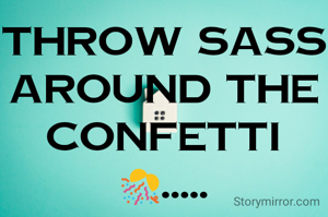 Throw sass around the confetti 🎊.....