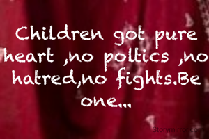 Children got pure heart ,no poltics ,no hatred,no fights.Be one...