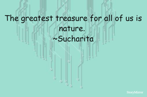 The greatest treasure for all of us is nature. 
~Sucharita