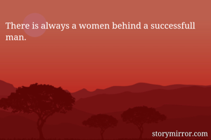 There is always a women behind a successfull man.