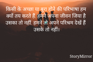 किसी के अच्छा या बुरा होने की परिभाषा हम क्यों तय करते हैं, हमने अपना जीवन जिया है उसका तो नहीं, हमने तो अपने परिश्रम देखें हैं उसके तो नहीं।