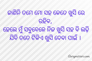 ଜାଣିନି ତମେ ମୋ ସହ କେତେ ଖୁସି ରେ ରହିବ, 
ହେଲେ ମୁଁ ସବୁବେଳେ ନିଜ ଖୁସି ସହ ବି ଲଢ଼ି ଯିବି ତତେ ଟିକିଏ ଖୁସି ଦେବା ପାଇଁ । 