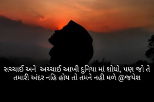 સચ્ચાઈ અને  અચ્ચાઈ આખી દુનિયા માં શોધો, પણ જો તે તમારી અંદર નહિ હોય તો તમને નહી મળે @જયેશ