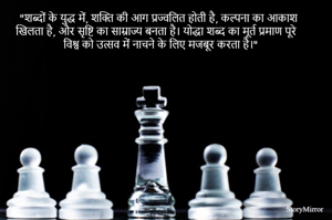 "शब्दों के युद्ध में, शक्ति की आग प्रज्वलित होती है, कल्पना का आकाश खिलता है, और सृष्टि का साम्राज्य बनता है। योद्धा शब्द का मूर्त प्रमाण पूरे विश्व को उत्सव में नाचने के लिए मजबूर करता है।"
