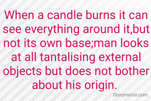 When a candle burns it can see everything around it,but not its own base;man looks at all tantalising external objects but does not bother about his origin. 