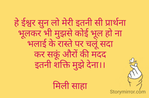 हे ईश्वर सुन लो मेरी इतनी सी प्रार्थना
भूलकर भी मुझसे कोई भूल हो ना
भलाई के रास्ते पर चलूं सदा
कर सकूं औरों की मदद
इतनी शक्ति मुझे देना।।

मिली साहा
