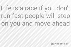 Life is a race if you don't run fast people will step on you and move ahead