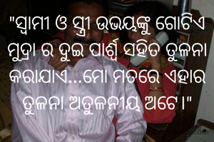 "ସ୍ବାମୀ ଓ ସ୍ତ୍ରୀ ଉଭୟଙ୍କୁ ଗୋଟିଏ ମୁଦ୍ରା ର ଦୁଇ ପାର୍ଶ୍ଵ ସହିତ ତୁଳନା କରାଯାଏ...ମୋ ମତରେ ଏହାର ତୁଳନା ଅତୁଳନୀୟ ଅଟେ।"