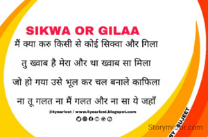 
मैं क्या करु किसी से कोई सिक्वा और गिला

तु ख्वाब है मेरा और था ख्वाब सा मिला

जो हो गया उसे भूल कर चल बनाले काफिला

ना तू गलत ना मैं गलत और ना सा ये जहाँ