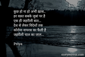 कुछ हो ना हो अभी ख़ास..
हर वक़्त सबके जुबां पर है
एक ही जहरीली बात...
देश से लेकर विदेशों तक
कोरोना वायरस का फैली है
जहरीली चाल का जाल...

Priya

