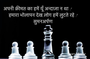 अपनी क़ीमत का हमें यूँ अन्दाज़ा न था !
हमारा भोलापन देख,लोग हमें लुटते रहे !
सुमनअर्पण 