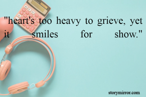 "heart's too heavy to grieve, yet it smiles for show."