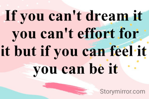 If you can't dream it 
you can't effort for
it but if you can feel it 
you can be it