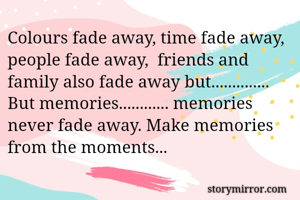 Colours fade away, time fade away,  people fade away,  friends and family also fade away but..............
But memories............ memories never fade away. Make memories from the moments...
