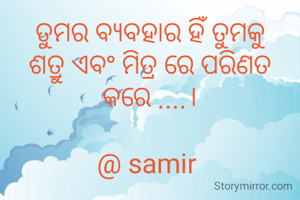 ତୁମର ବ୍ୟବହାର ହିଁ ତୁମକୁ ଶତ୍ରୁ ଏବଂ ମିତ୍ର ରେ ପରିଣତ କରେ ....।

@ samir 