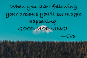 When you start following your dreams you'll see magic happening.
GOOD MORNING! 
                                  —Eva
  
