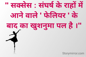 " सक्सेस : संघर्ष के राहों में
आने वाले ' फेलियर ' के
बाद का खुशनुमा पल है ।"