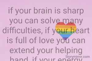 if your brain is sharp you can solve many difficulties, if your heart
is full of love you can extend your helping hand, if your energy level is high you can share with others!