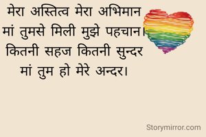 मेरा अस्तित्व मेरा अभिमान
मां तुमसे मिली मुझे पहचान।
कितनी सहज कितनी सुन्दर
मां तुम हो मेरे अन्दर।
