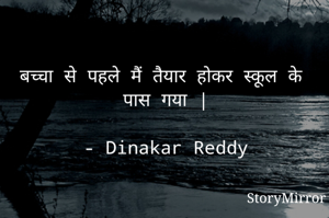 बच्चा से पहले मैं तैयार होकर स्कूल के पास गया |

- Dinakar Reddy