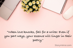 “When love knocks, fall for a writer. Even if you part ways, your essence will linger in their poetry."