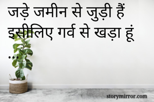 जड़े जमीन से जुड़ी हैं इसीलिए गर्व से खड़ा हूं ...
