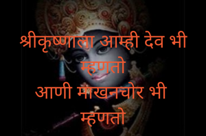 श्रीकृष्णाला आम्ही देव भी म्हणतो
आणी माखनचोर भी 
म्हणतो