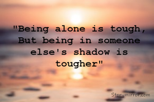 "Being alone is tough,
But being in someone else's shadow is tougher"